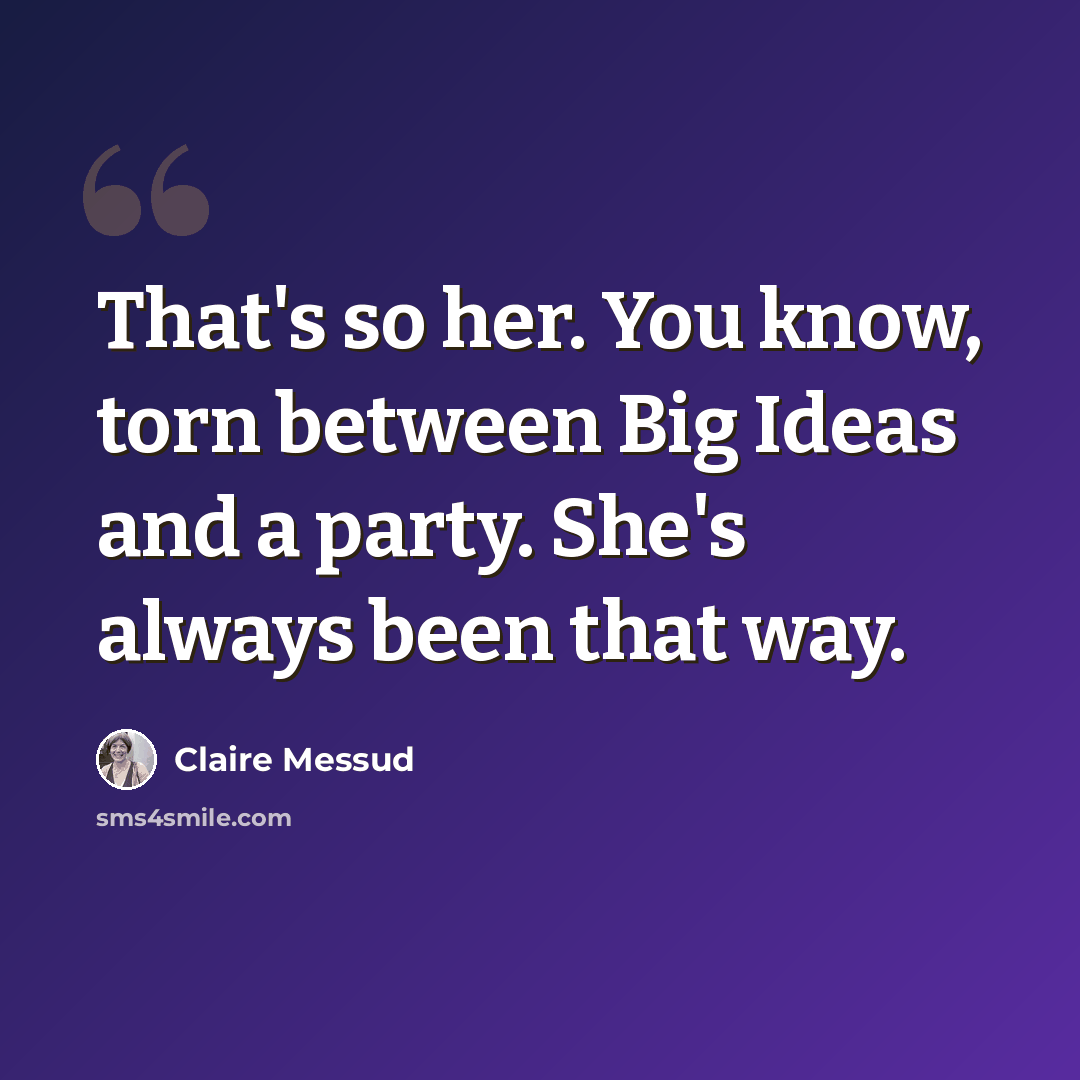 “That's so her. You know, torn between Big Ideas and a party. She's always been that way.” quote by Claire Messud