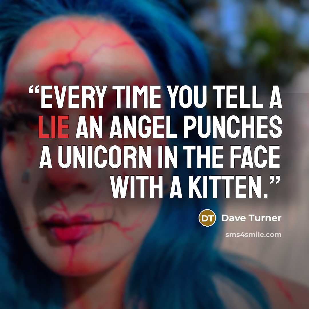 “Every time you tell a lie an angel punches a unicorn in the face with a kitten.” quote by Dave Turner