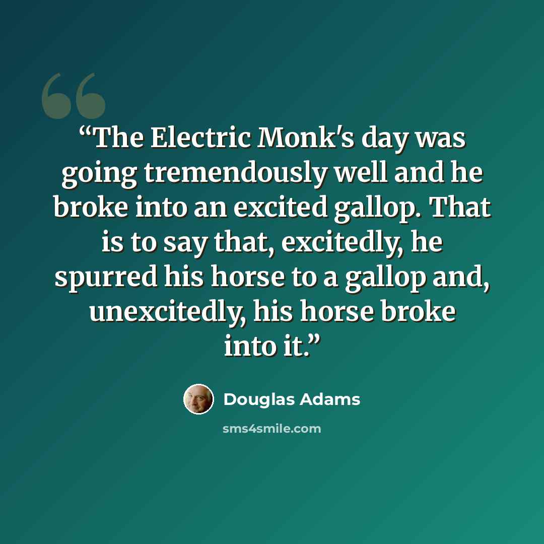 “The Electric Monk's day was going tremendously well and he broke into an excited gallop. That is to say that, excitedly, he spurred his horse to a gallop and, unexcitedly, his horse broke into it.” quote by Douglas Adams