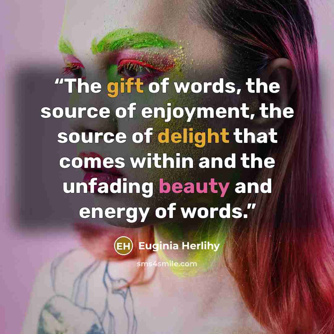 “The gift of words, the source of enjoyment, the source of delight that comes within and the unfading beauty and energy of words.” quote by Euginia Herlihy