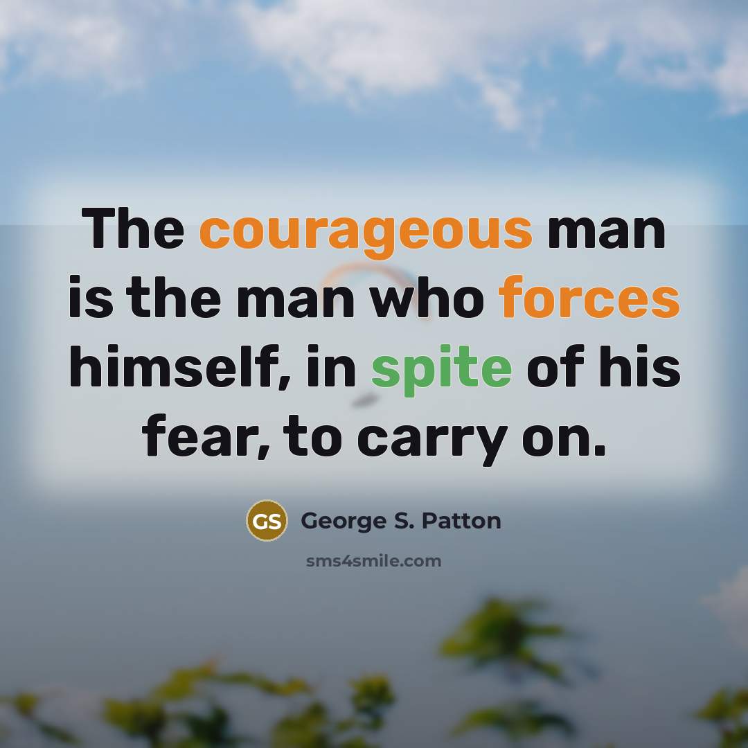 “The courageous man is the man who forces himself, in spite of his fear, to carry on.” quote by George S. Patton