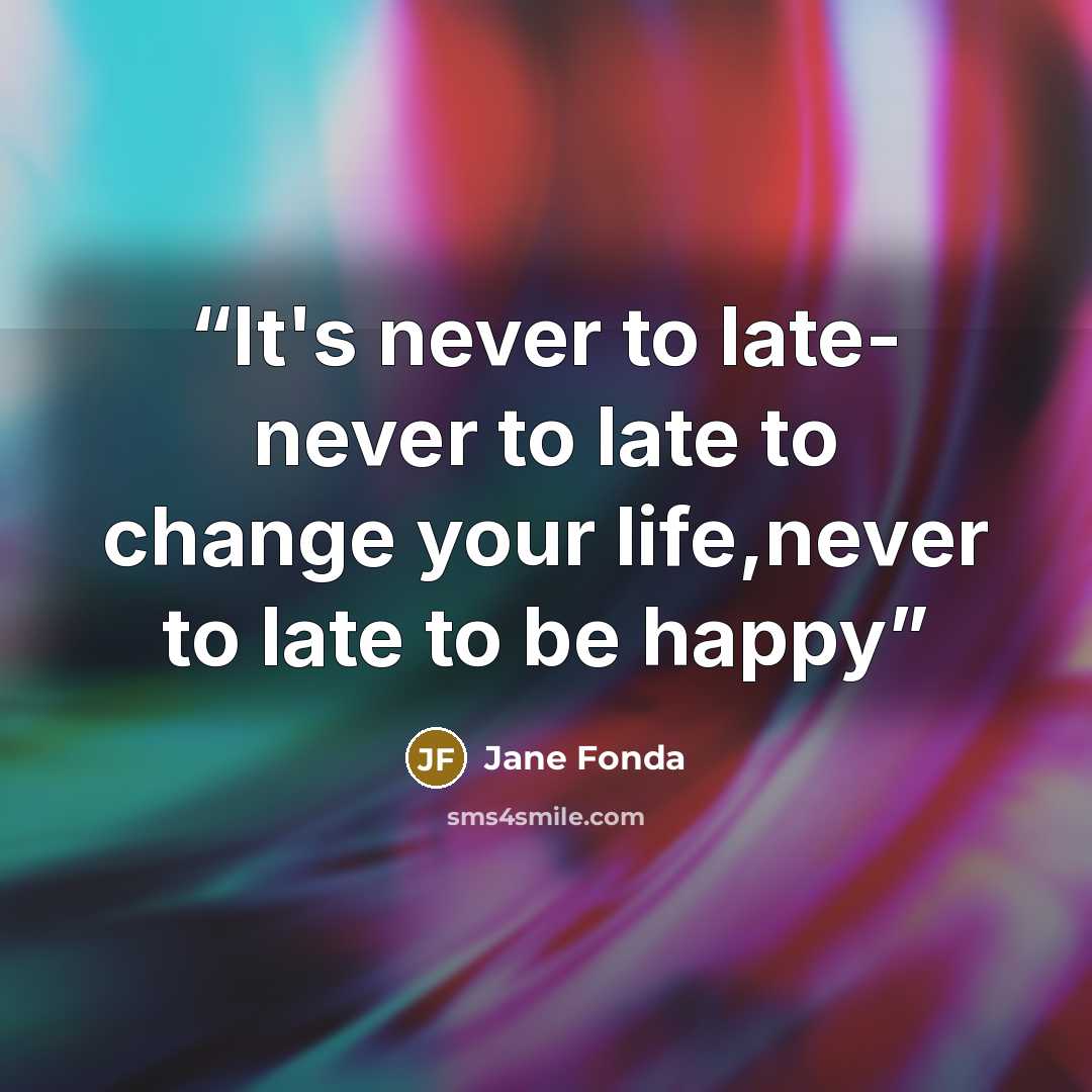 “It's never to late- never to late to change your life,never to late to be happy” quote by Jane Fonda