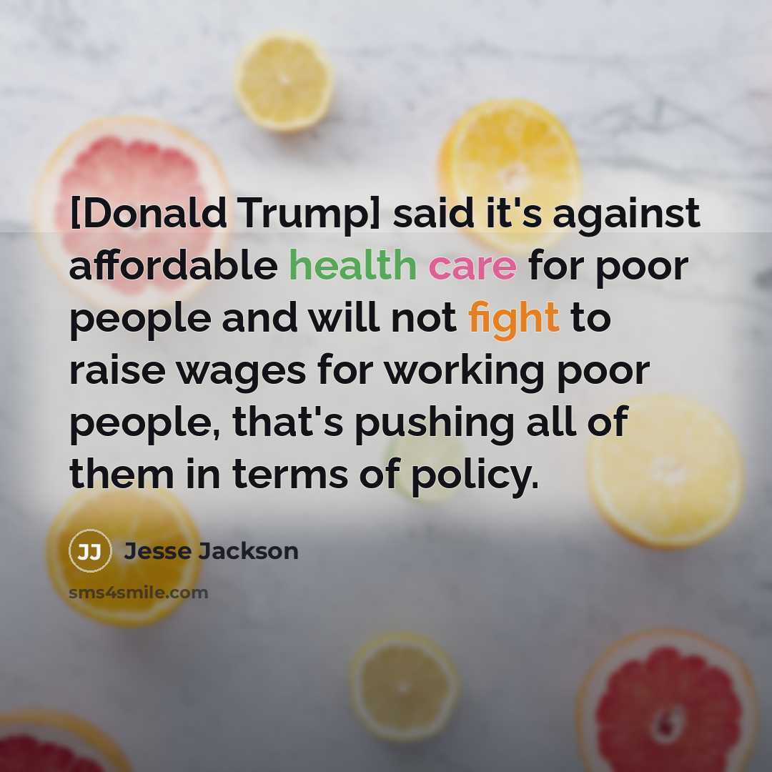 “[Donald Trump] said it's against affordable health care for poor people and will not fight to raise wages for working poor people, that's pushing all of them in terms of policy.” quote by Jesse Jackson