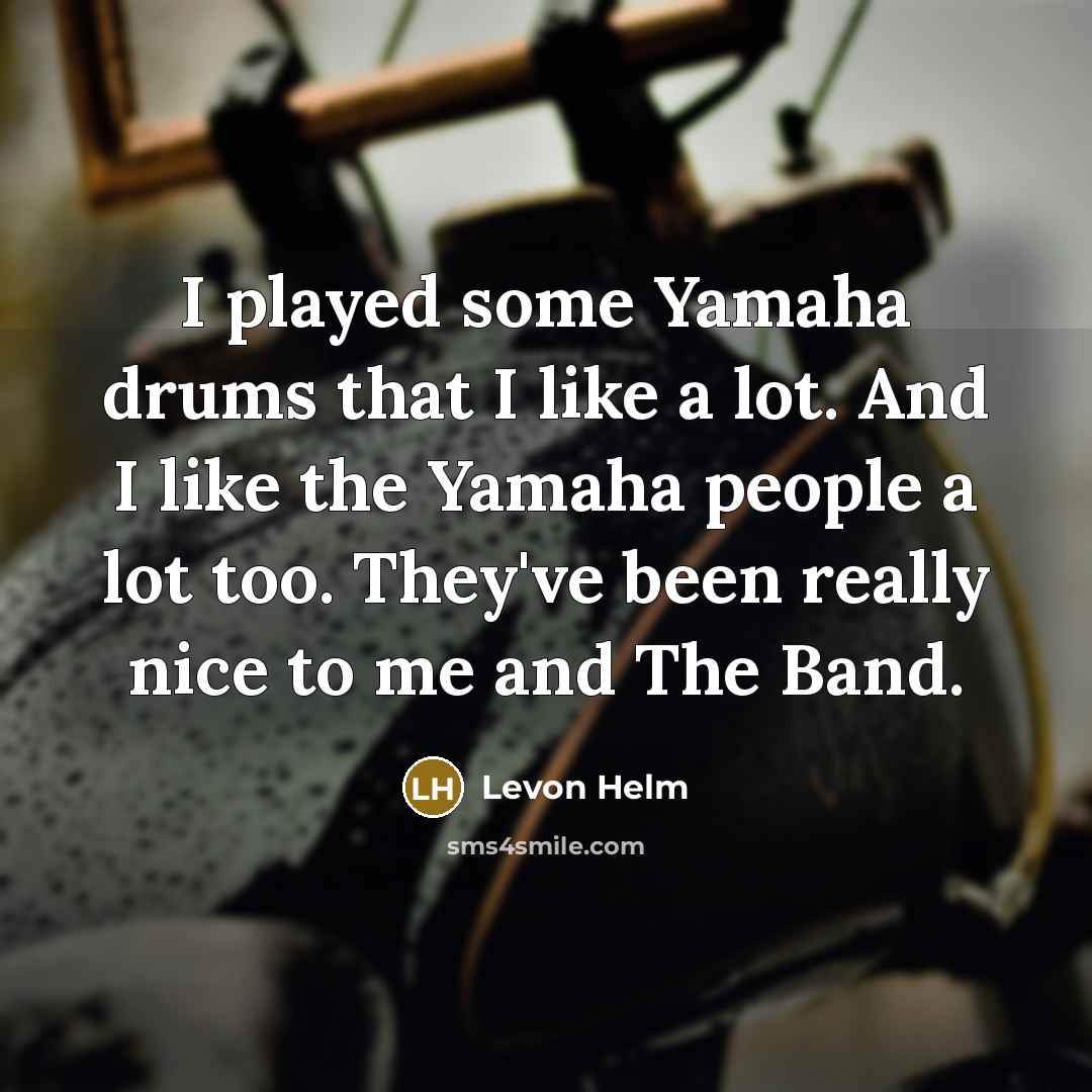 “I played some Yamaha drums that I like a lot. And I like the Yamaha people a lot too. They've been really nice to me and The Band.” quote by Levon Helm