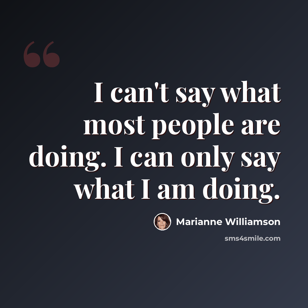 “I can't say what most people are doing. I can only say what I am doing.” quote by Marianne Williamson