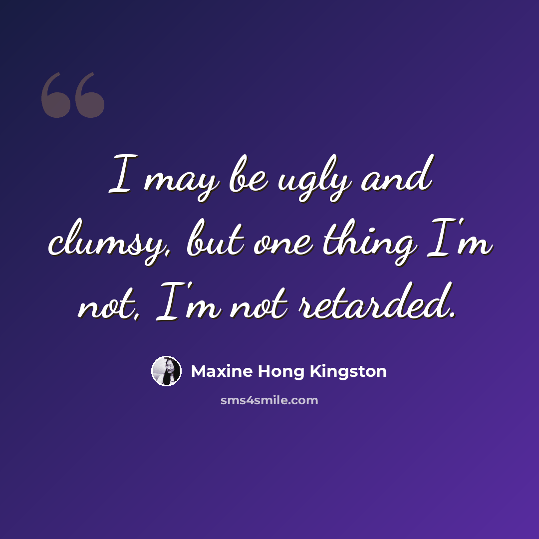 “I may be ugly and clumsy, but one thing I'm not, I'm not retarded.” quote by Maxine Hong Kingston