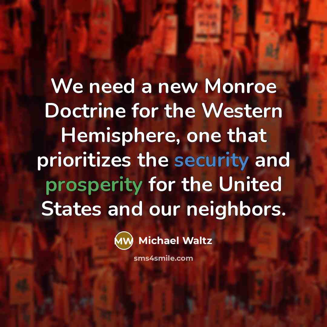 “We need a new Monroe Doctrine for the Western Hemisphere, one that prioritizes the security and prosperity for the United States and our neighbors.” quote by Michael Waltz