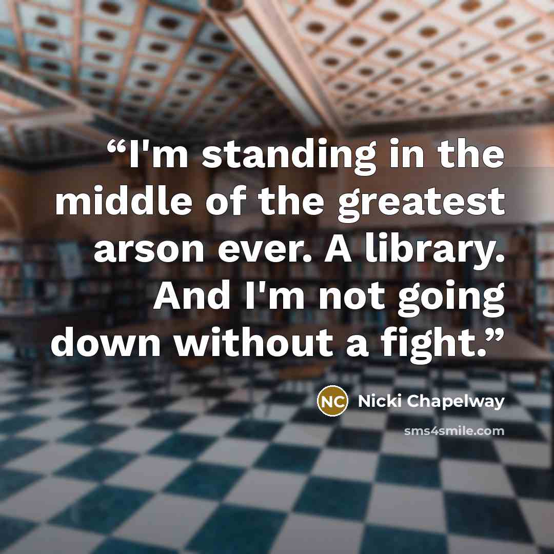 “I'm standing in the middle of the greatest arson ever. A library. And I'm not going down without a fight.” quote by Nicki Chapelway