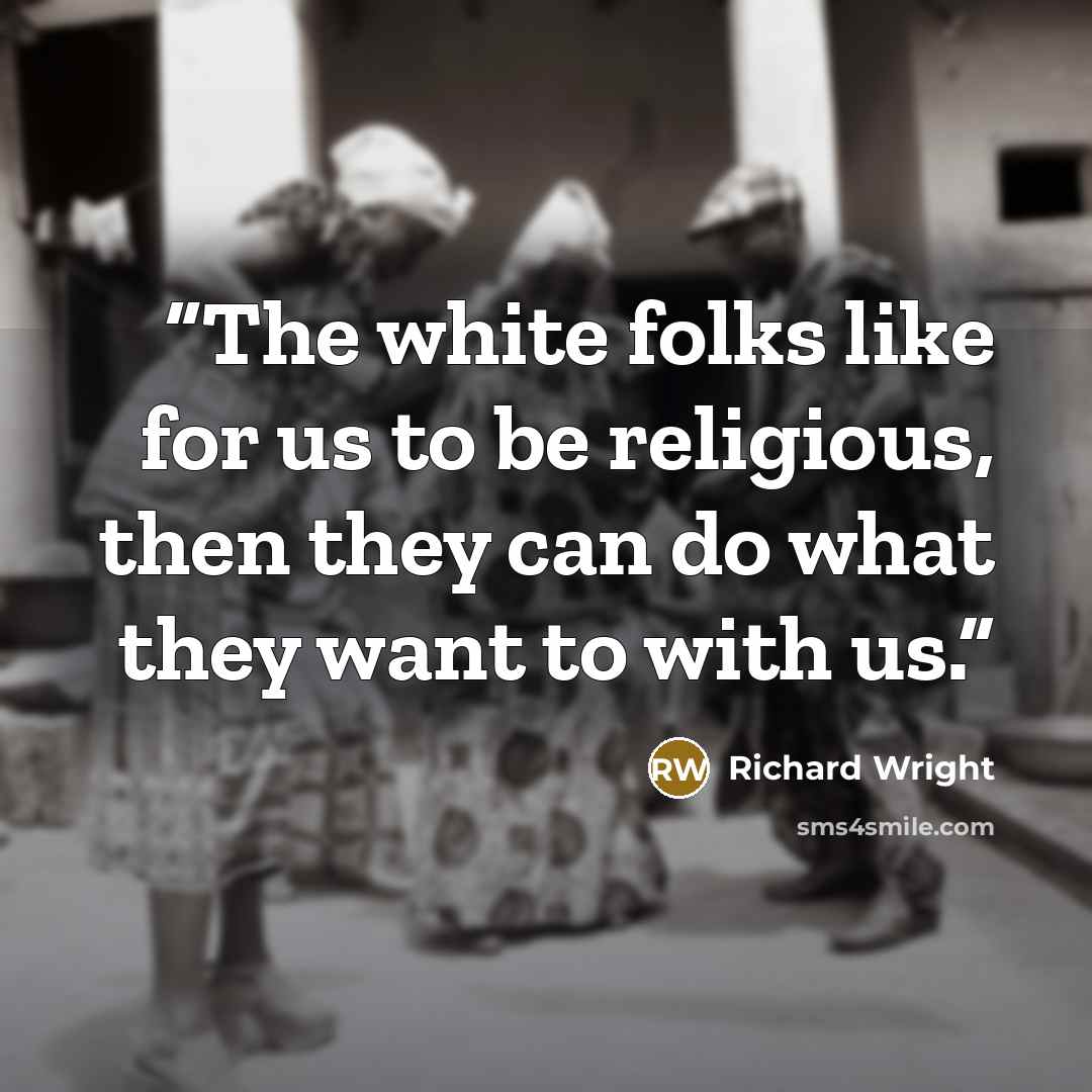 “The white folks like for us to be religious, then they can do what they want to with us.” quote by Richard Wright