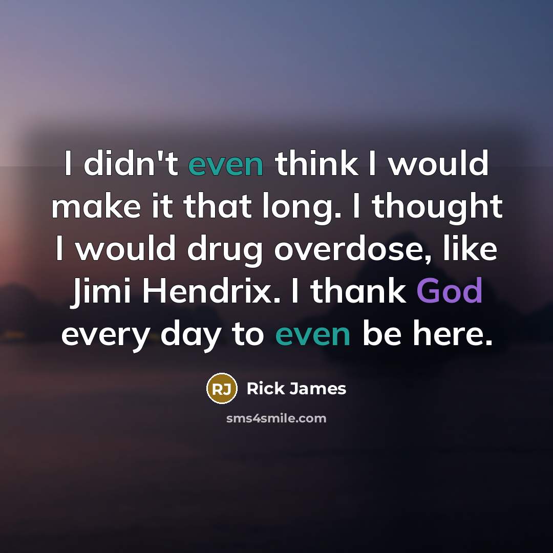 “I didn't even think I would make it that long. I thought I would drug overdose, like Jimi Hendrix. I thank God every day to even be here.” quote by Rick James