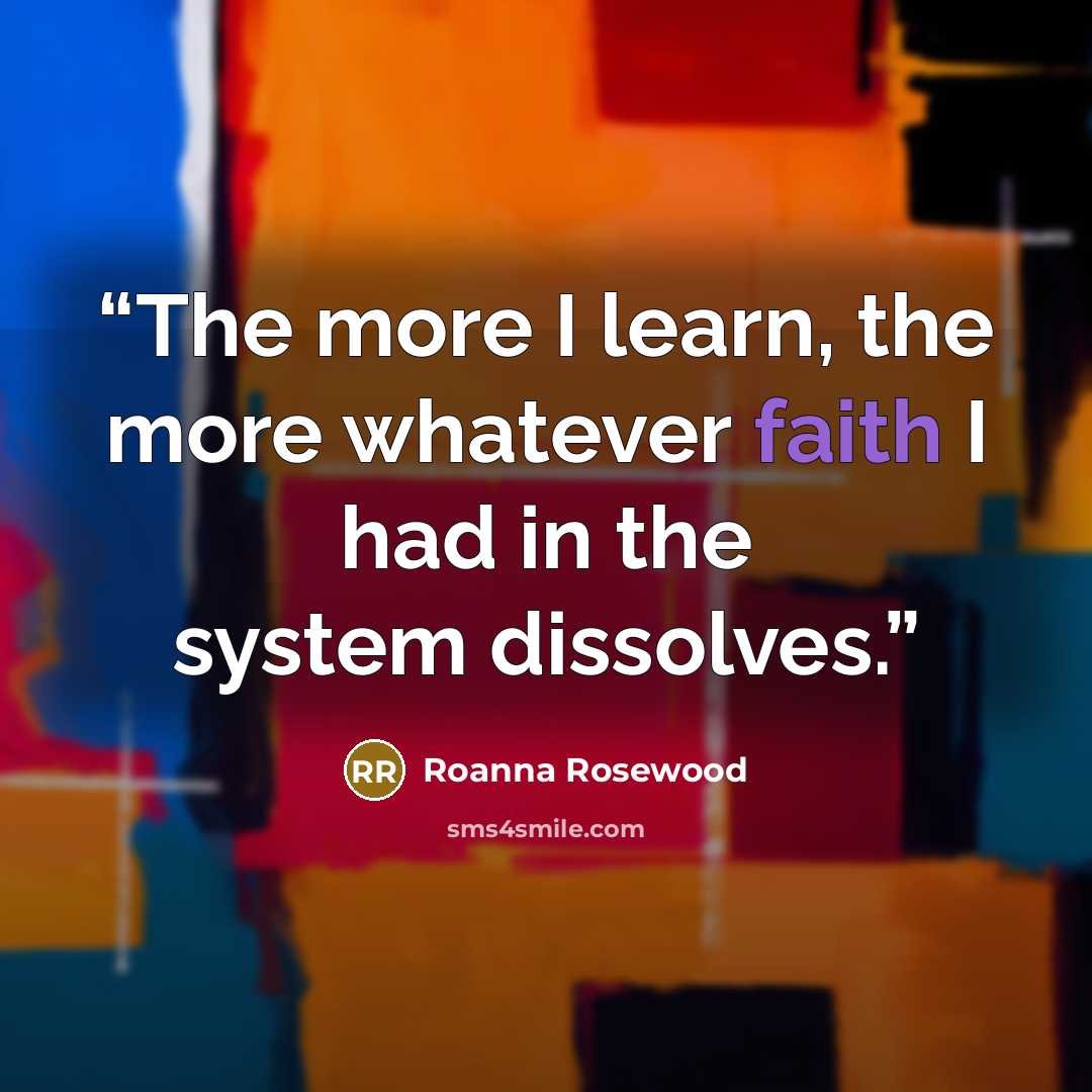 “The more I learn, the more whatever faith I had in the system dissolves.” quote by Roanna Rosewood