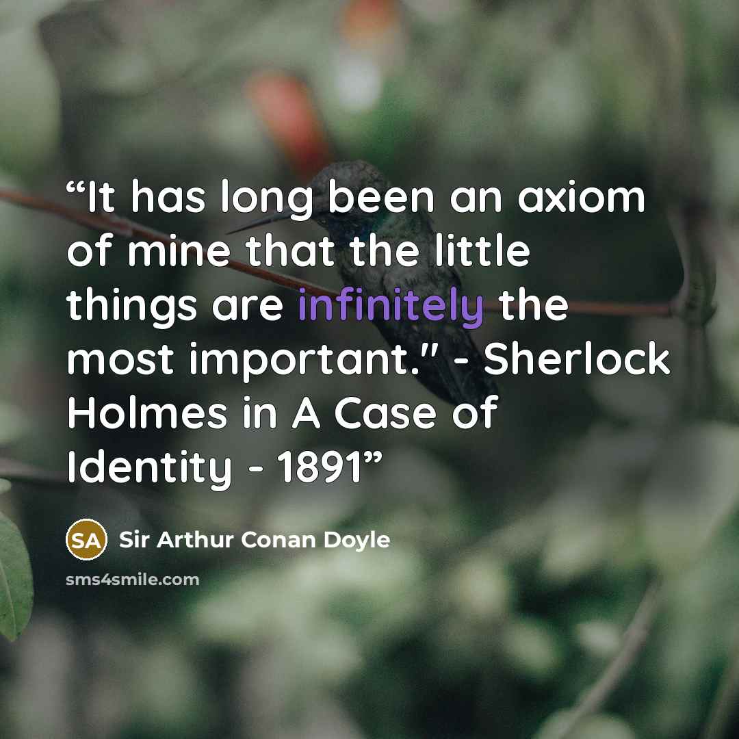 “It has long been an axiom of mine that the little things are infinitely the most important." - Sherlock Holmes in A Case of Identity - 1891” quote by Sir Arthur Conan Doyle