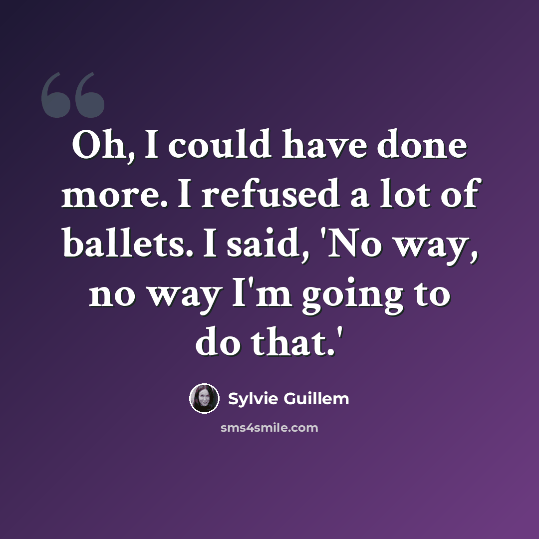 “Oh, I could have done more. I refused a lot of ballets. I said, 'No way, no way I'm going to do that.'” quote by Sylvie Guillem