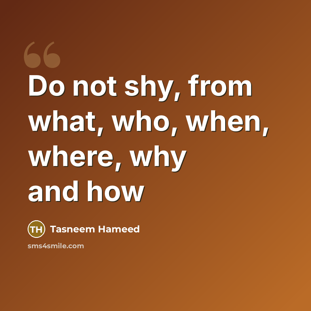 “Do not shy, from what, who, when, where, why and how” quote by Tasneem Hameed