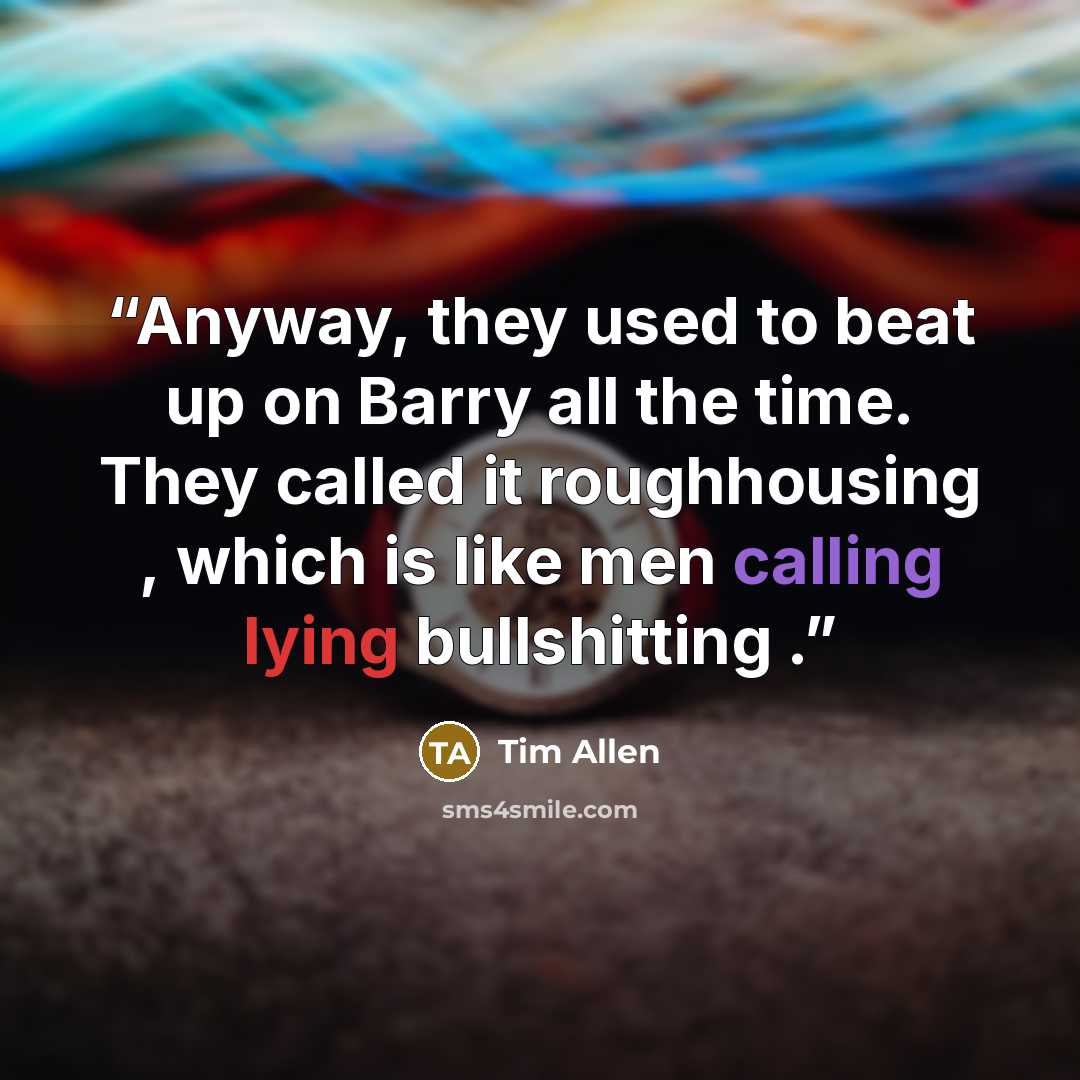 “Anyway, they used to beat up on Barry all the time. They called it roughhousing , which is like men calling lying bullshitting .” quote by Tim Allen