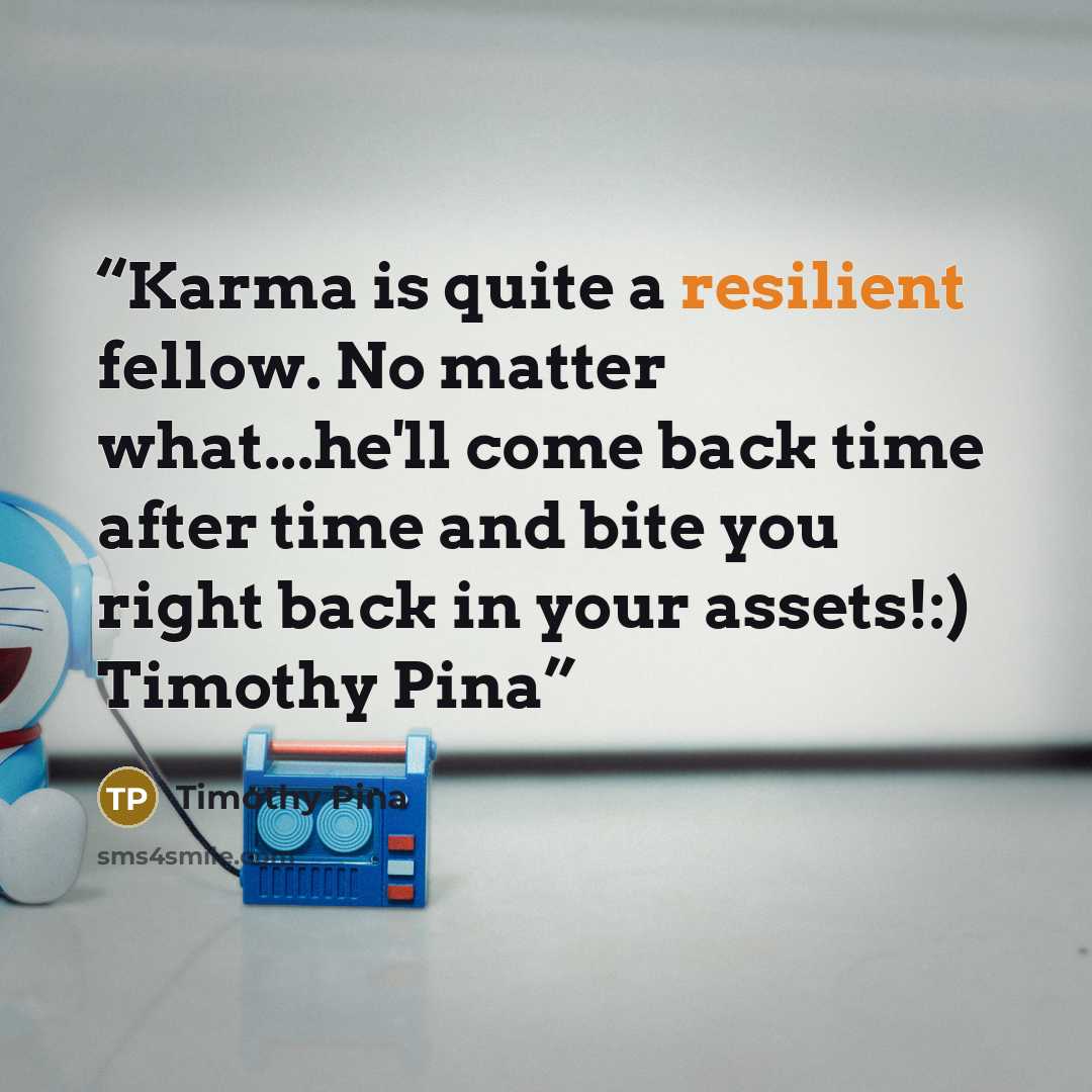 “Karma is quite a resilient fellow. No matter what...he'll come back time after time and bite you right back in your assets!:) Timothy Pina” quote by Timothy Pina