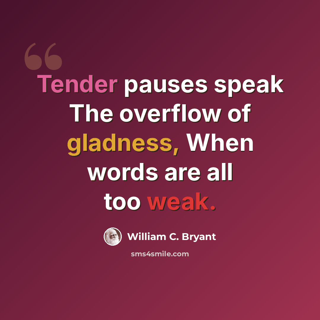 “Tender pauses speak The overflow of gladness, When words are all too weak.” quote by William C. Bryant