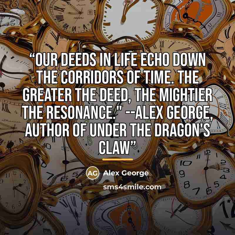 “Our deeds in life echo down the corridors of time. The greater the deed, the mightier the resonance." --Alex George, author of Under the Dragon's Claw” quote by Alex George
