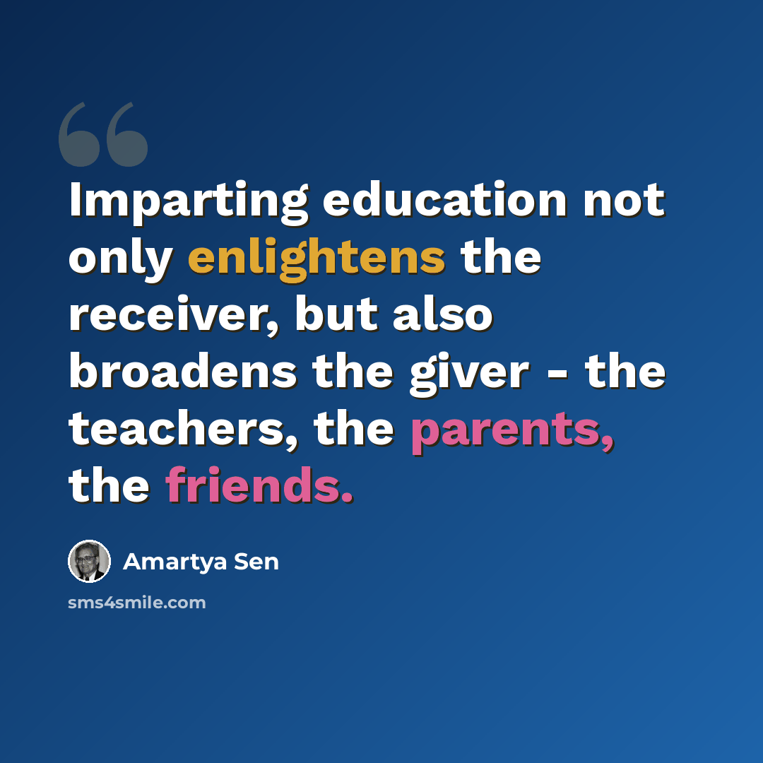 “Imparting education not only enlightens the receiver, but also broadens the giver - the teachers, the parents, the friends.” quote by Amartya Sen