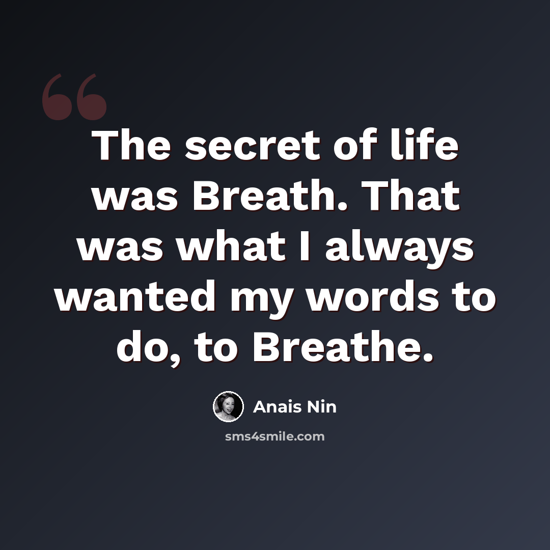 “The secret of life was Breath. That was what I always wanted my words to do, to Breathe.” quote by Anais Nin