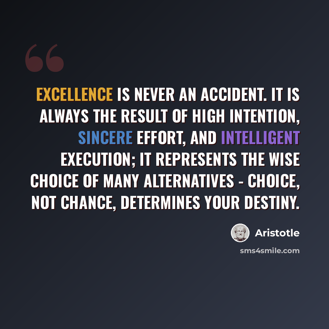 “Excellence is never an accident. It is always the result of high intention, sincere effort, and intelligent execution; it represents the wise choice of many alternatives - choice, not chance, determines your destiny.” quote by Aristotle