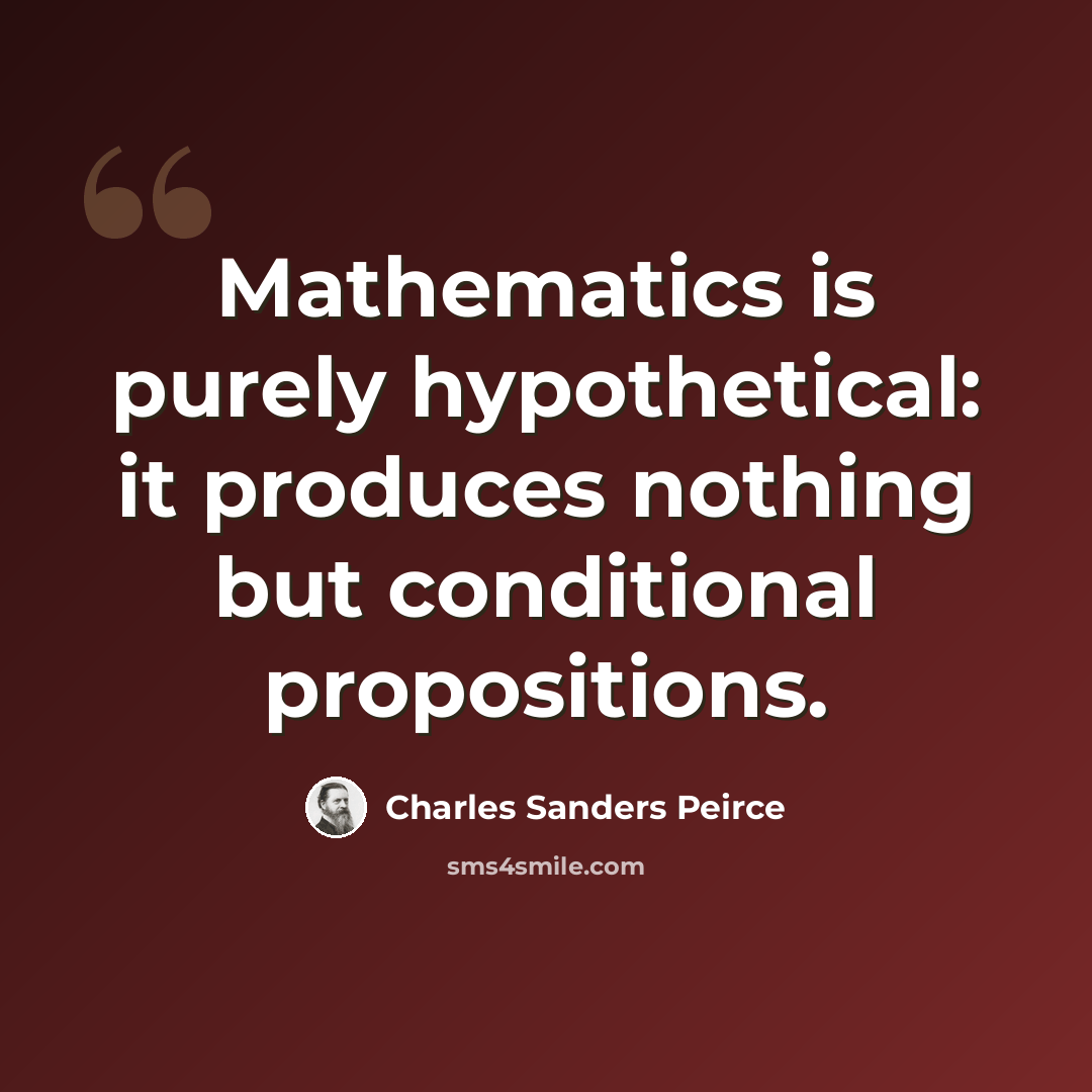 “Mathematics is purely hypothetical: it produces nothing but conditional propositions.” quote by Charles Sanders Peirce