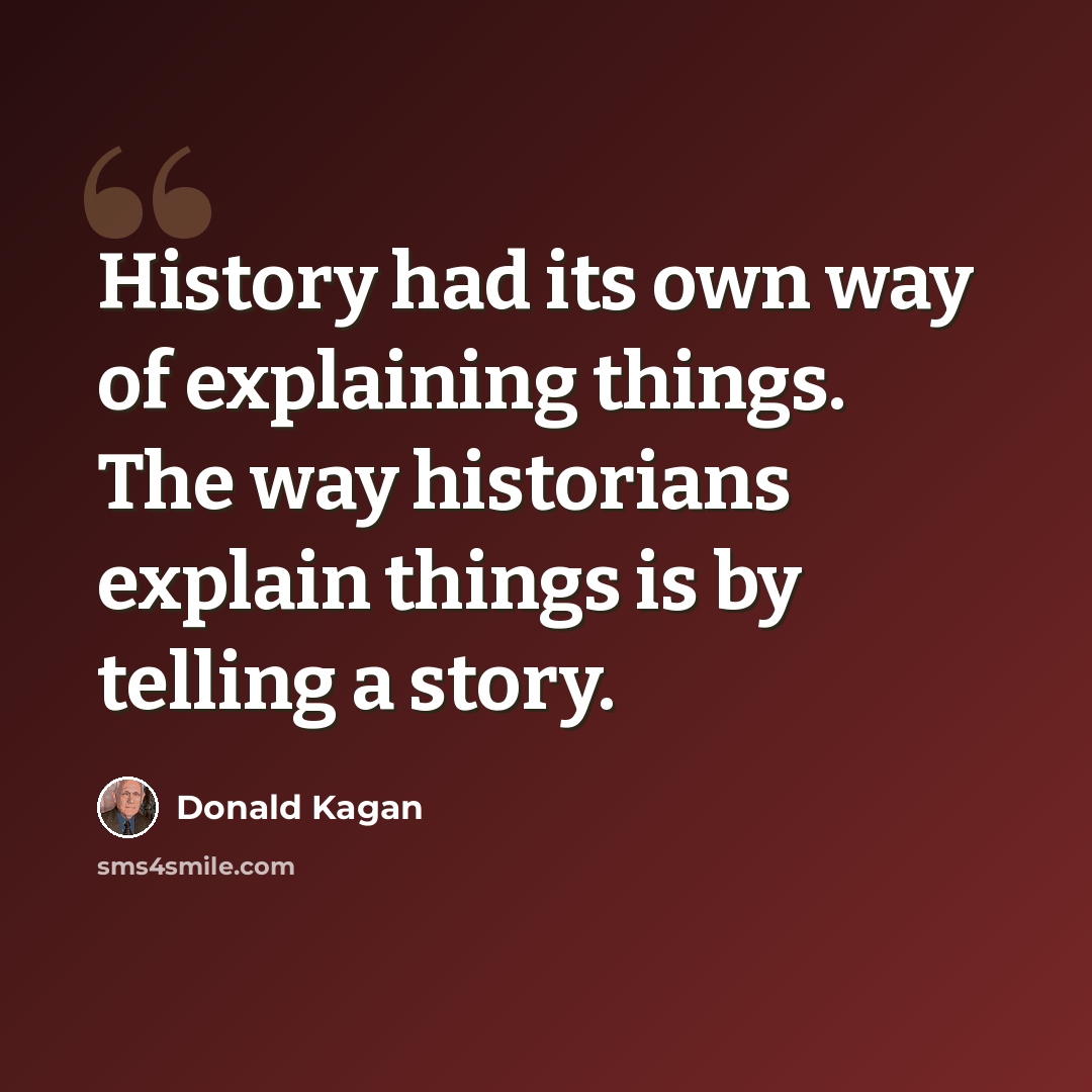 “History had its own way of explaining things. The way historians explain things is by telling a story.” quote by Donald Kagan