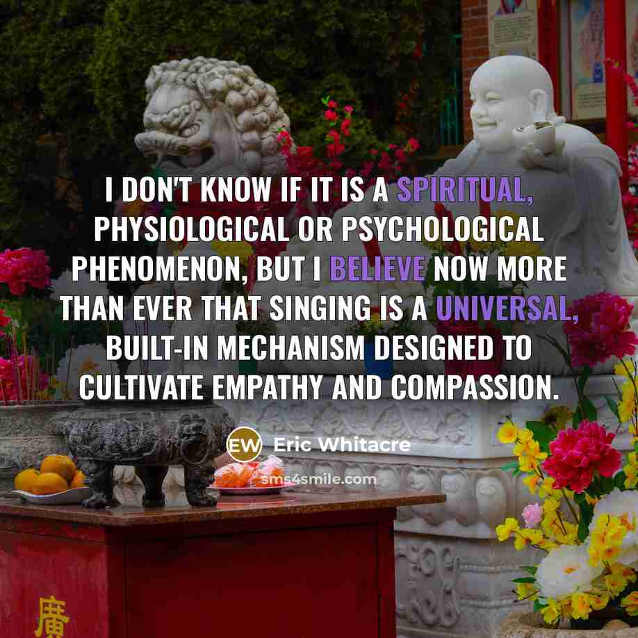 “I don't know if it is a spiritual, physiological or psychological phenomenon, but I believe now more than ever that singing is a universal, built-in mechanism designed to cultivate empathy and compassion.” quote by Eric Whitacre