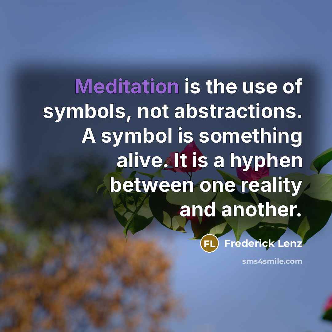 “Meditation is the use of symbols, not abstractions. A symbol is something alive. It is a hyphen between one reality and another.” quote by Frederick Lenz