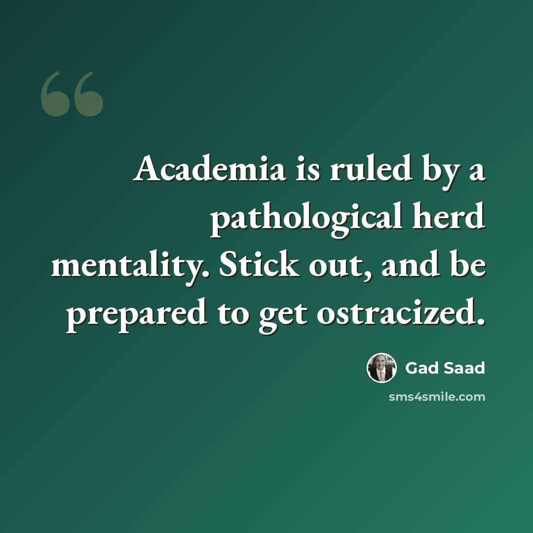 “Academia is ruled by a pathological herd mentality. Stick out, and be prepared to get ostracized.” quote by Gad Saad