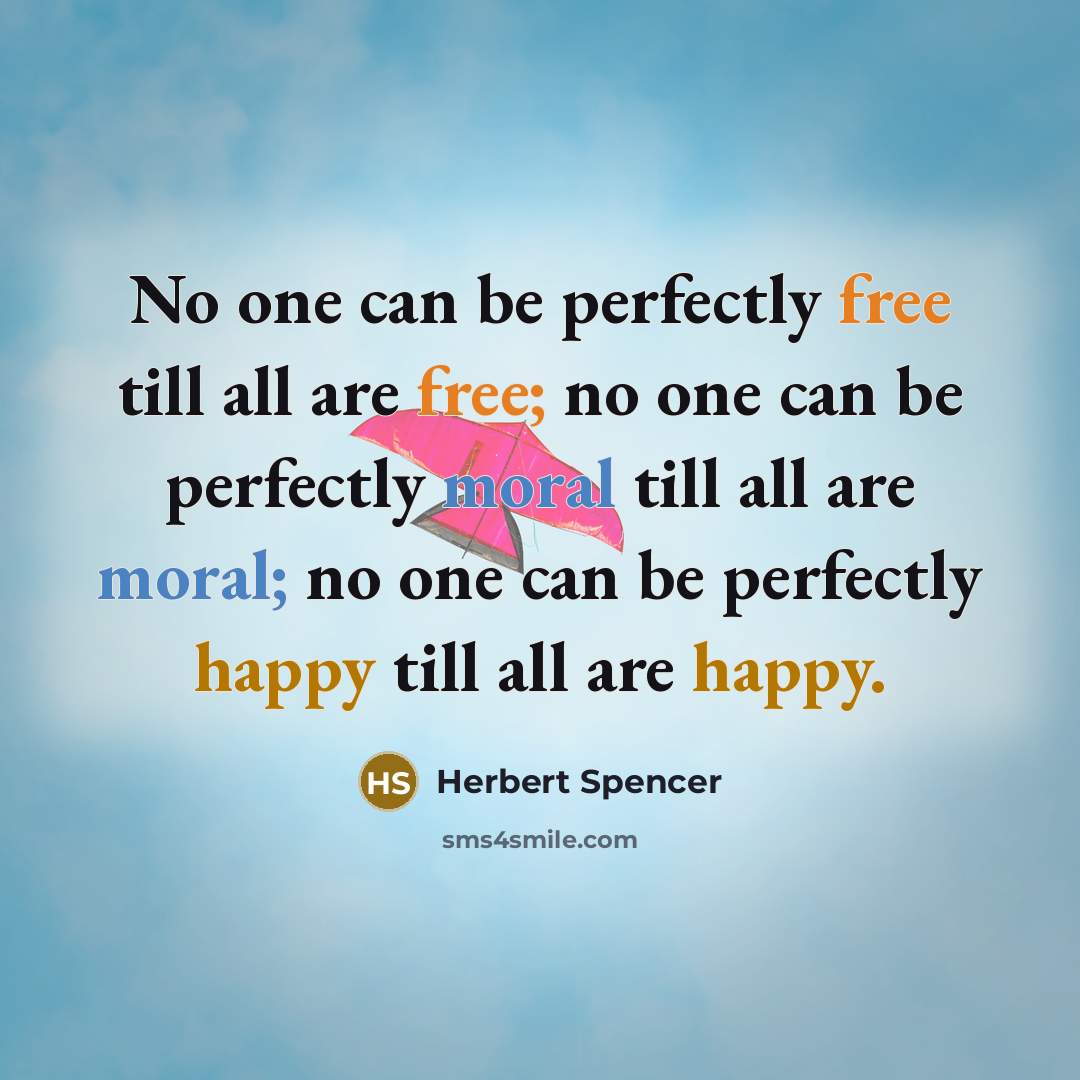 “No one can be perfectly free till all are free; no one can be perfectly moral till all are moral; no one can be perfectly happy till all are happy.” quote by Herbert Spencer