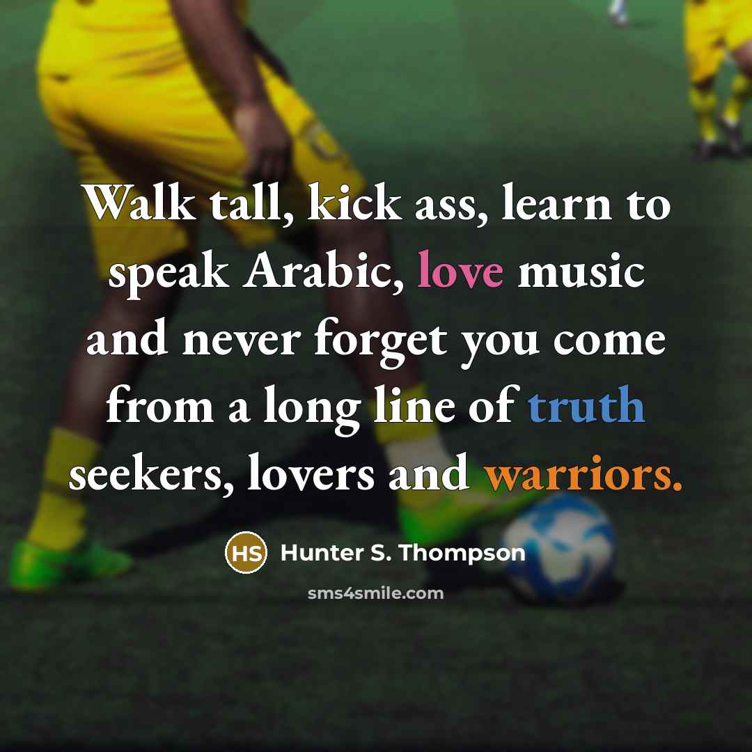 “Walk tall, kick ass, learn to speak Arabic, love music and never forget you come from a long line of truth seekers, lovers and warriors.” quote by Hunter S. Thompson