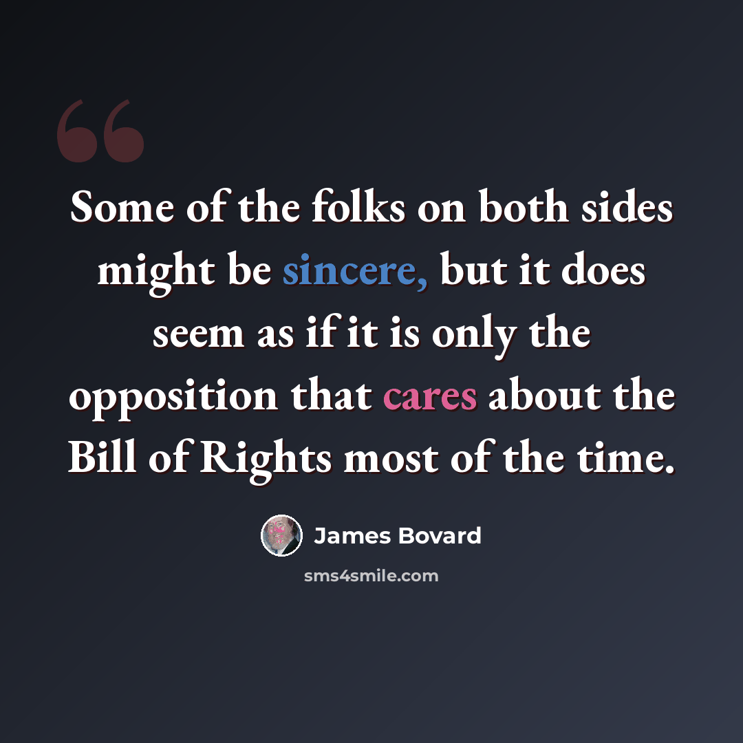 “Some of the folks on both sides might be sincere, but it does seem as if it is only the opposition that cares about the Bill of Rights most of the time.” quote by James Bovard