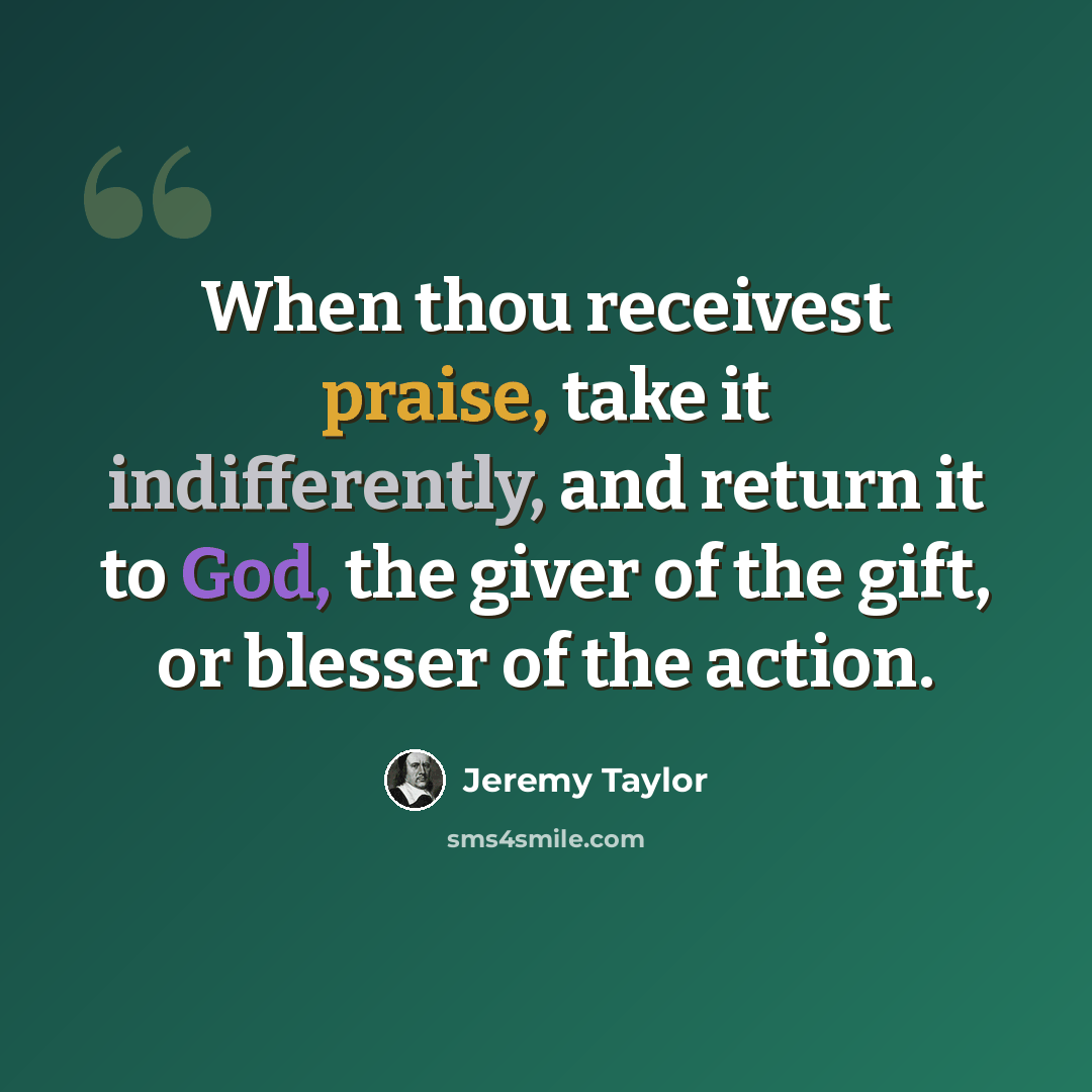 “When thou receivest praise, take it indifferently, and return it to God, the giver of the gift, or blesser of the action.” quote by Jeremy Taylor