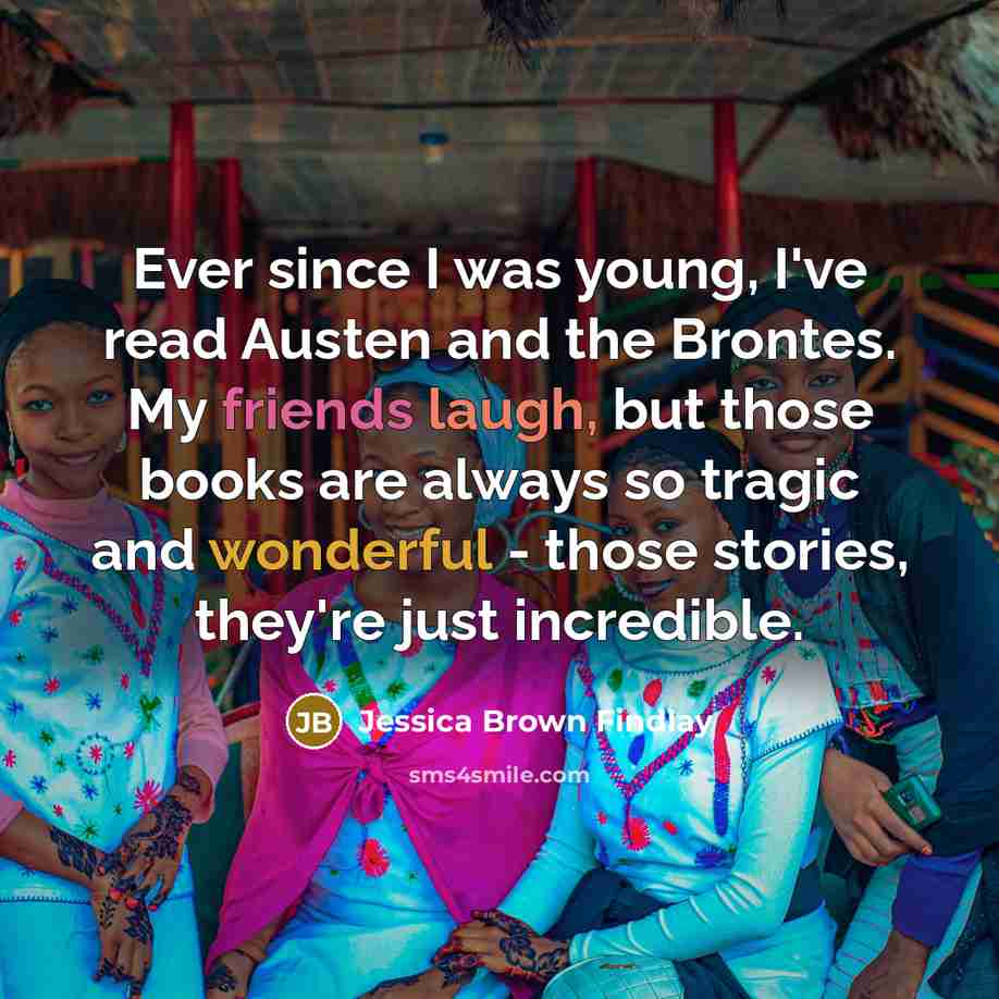 “Ever since I was young, I've read Austen and the Brontes. My friends laugh, but those books are always so tragic and wonderful - those stories, they're just incredible.” quote by Jessica Brown Findlay
