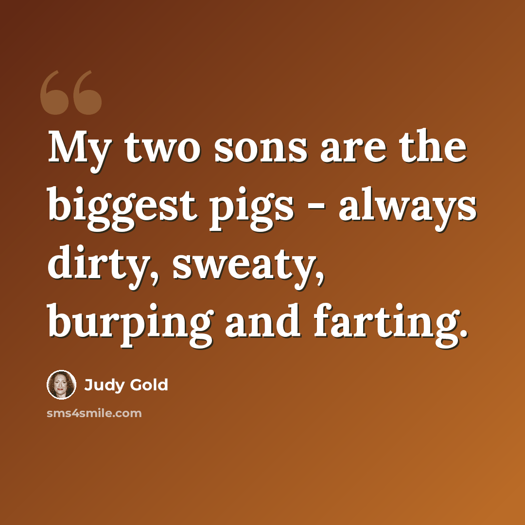 “My two sons are the biggest pigs - always dirty, sweaty, burping and farting.” quote by Judy Gold
