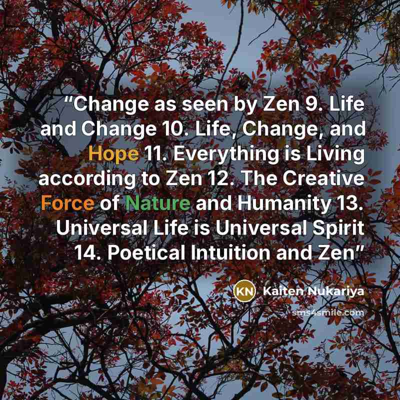 “Change as seen by Zen 9. Life and Change 10. Life, Change, and Hope 11. Everything is Living according to Zen 12. The Creative Force of Nature and Humanity 13. Universal Life is Universal Spirit 14. Poetical Intuition and Zen” quote by Kaiten Nukariya