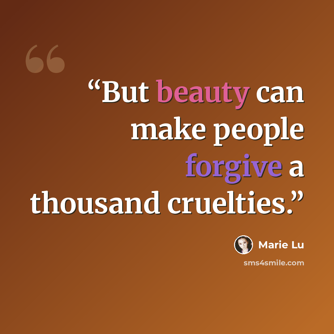 “But beauty can make people forgive a thousand cruelties.” quote by Marie Lu