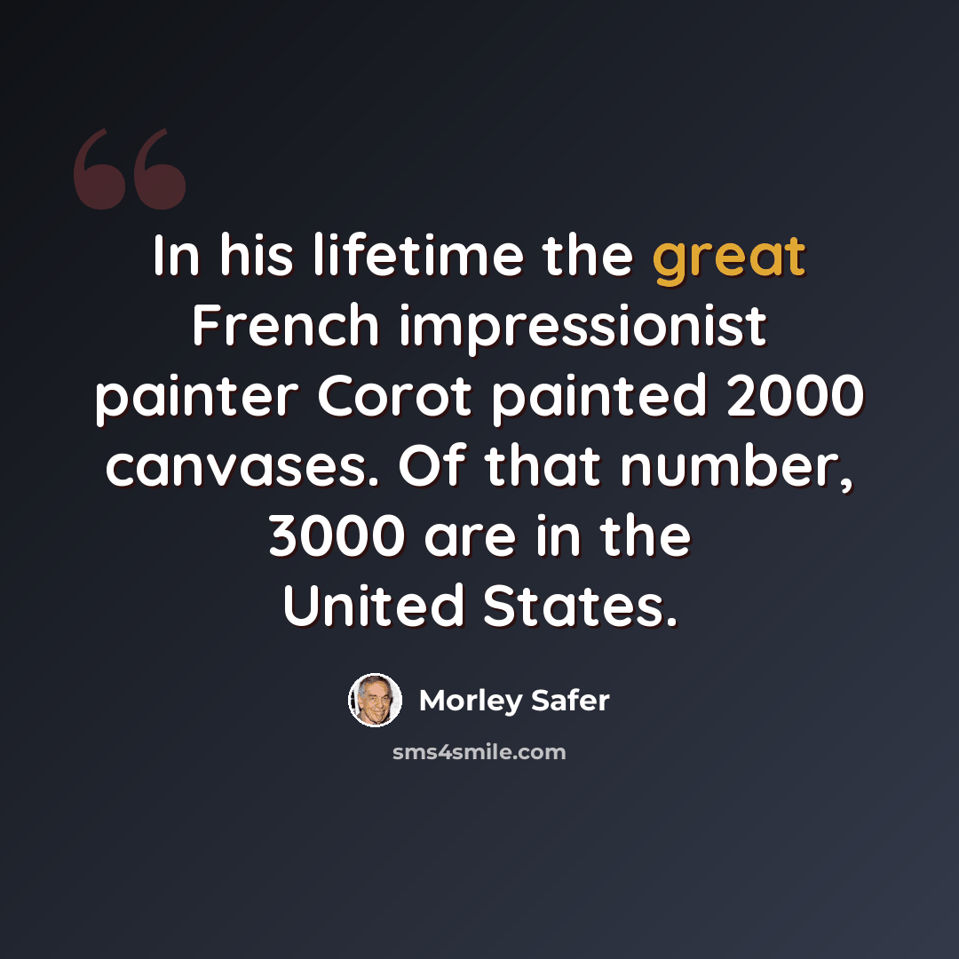 “In his lifetime the great French impressionist painter Corot painted 2000 canvases. Of that number, 3000 are in the United States.” quote by Morley Safer