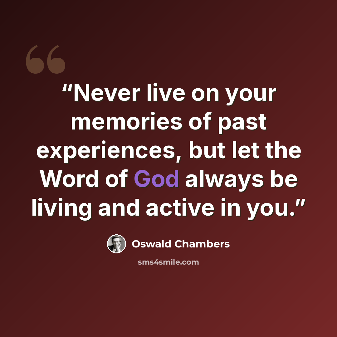 “Never live on your memories of past experiences, but let the Word of God always be living and active in you.” quote by Oswald Chambers