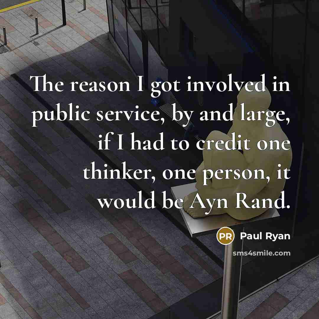 “The reason I got involved in public service, by and large, if I had to credit one thinker, one person, it would be Ayn Rand.” quote by Paul Ryan