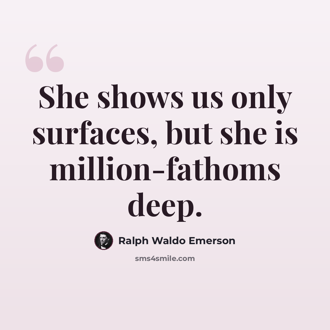 “She shows us only surfaces, but she is million-fathoms deep.” quote by Ralph Waldo Emerson