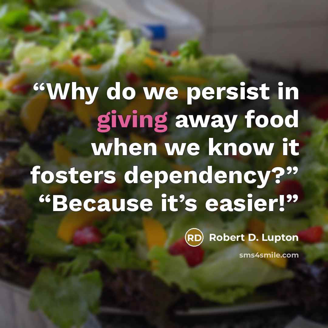 “Why do we persist in giving away food when we know it fosters dependency?” “Because it’s easier!” quote by Robert D. Lupton