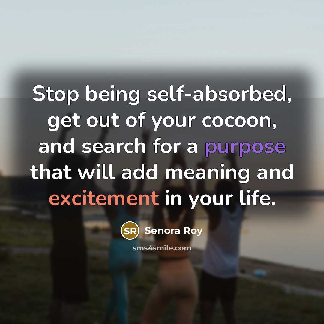 “Stop being self-absorbed, get out of your cocoon, and search for a purpose that will add meaning and excitement in your life.” quote by Senora Roy