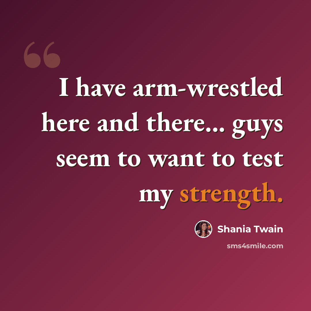 “I have arm-wrestled here and there... guys seem to want to test my strength.” quote by Shania Twain