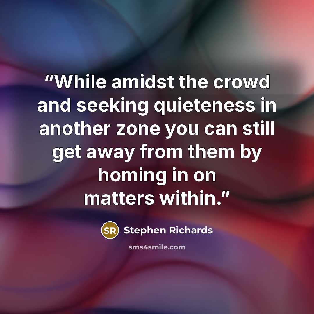 “While amidst the crowd and seeking quieteness in another zone you can still get away from them by homing in on matters within.” quote by Stephen Richards