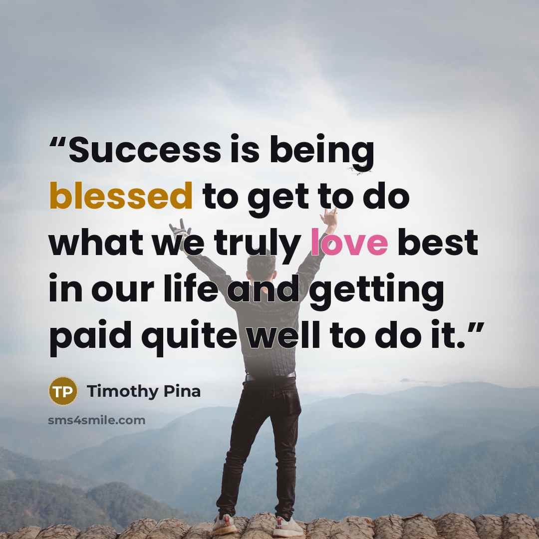 “Success is being blessed to get to do what we truly love best in our life and getting paid quite well to do it.” quote by Timothy Pina