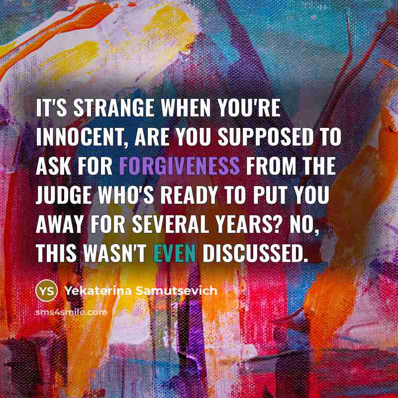 “It's strange when you're innocent, are you supposed to ask for forgiveness from the judge who's ready to put you away for several years? No, this wasn't even discussed.” quote by Yekaterina Samutsevich