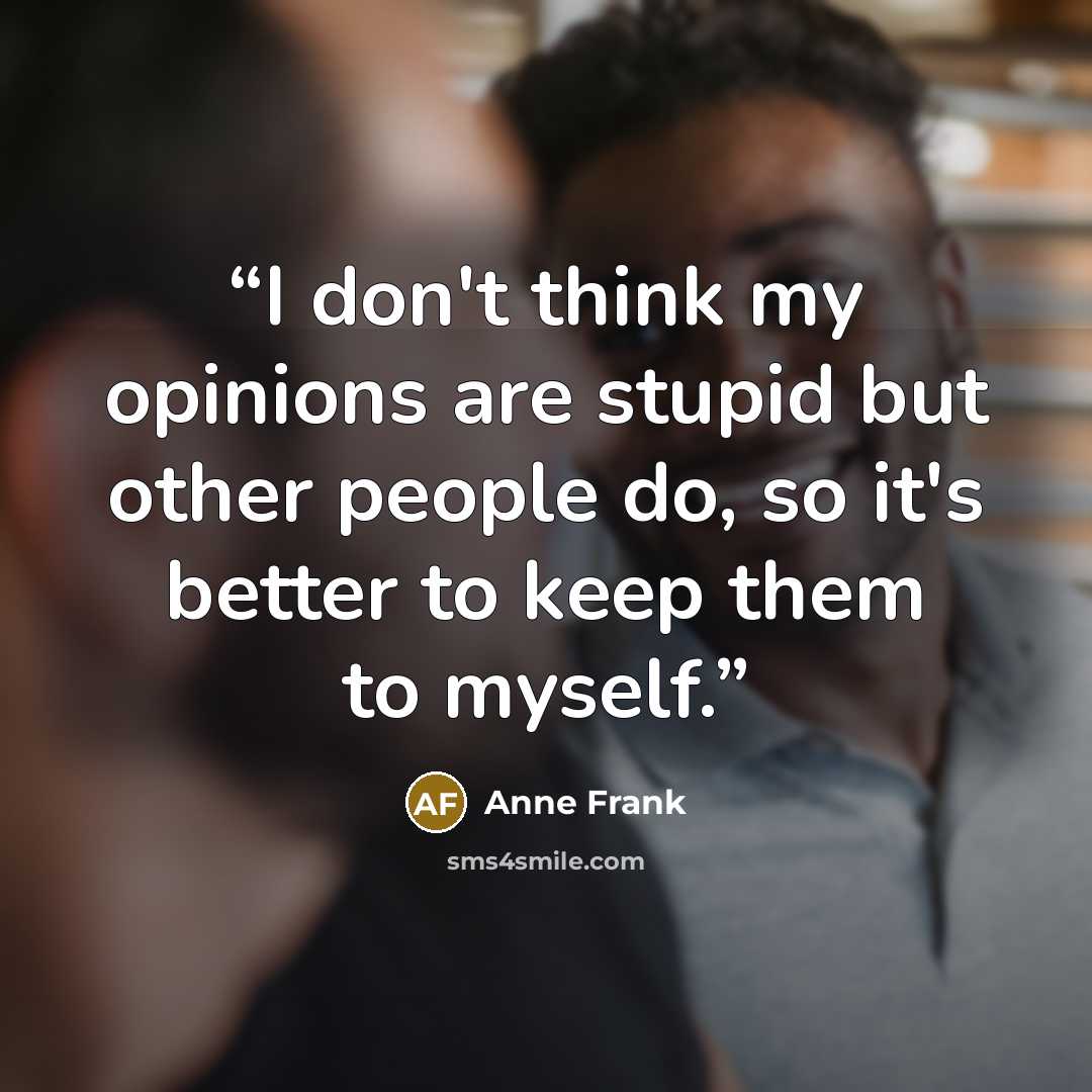 “I don't think my opinions are stupid but other people do, so it's better to keep them to myself.” quote by Anne Frank