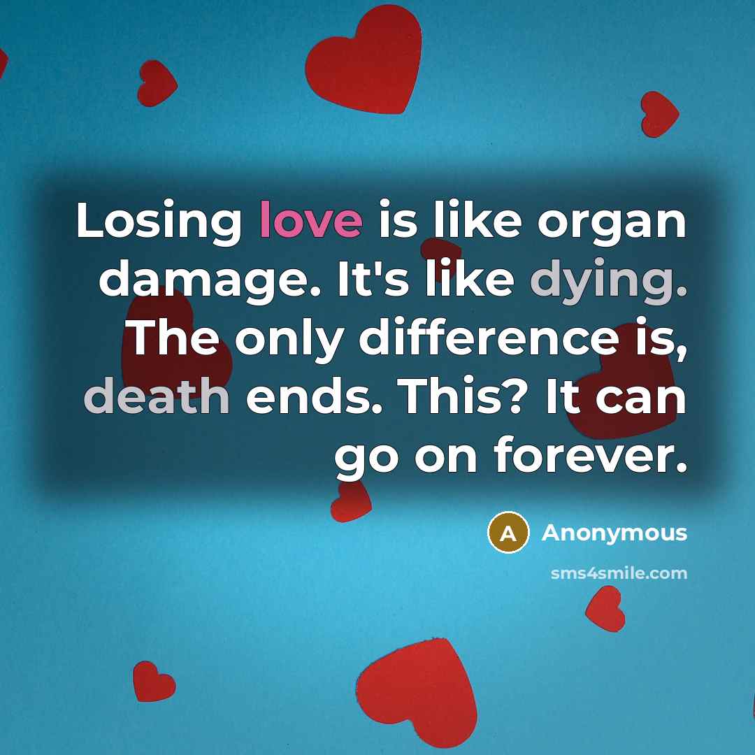 “Losing love is like organ damage. It's like dying. The only difference is, death ends. This? It can go on forever.” quote by Anonymous